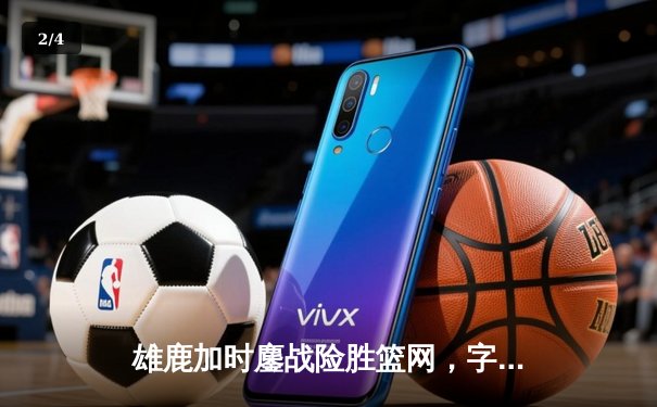 雄鹿加时鏖战险胜篮网，字母哥44分14篮板制霸内线 - 2