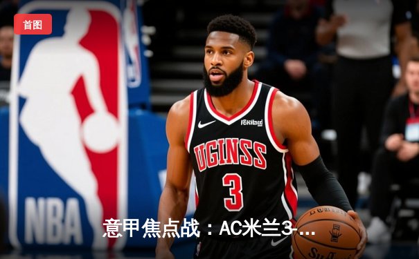 意甲焦点战：AC米兰3-1逆转罗马，莱奥双响锁定胜局