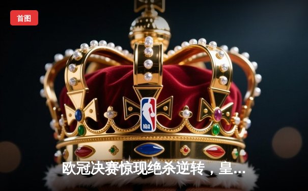 欧冠决赛惊现绝杀逆转，皇马3-1力克多特蒙德卫冕冠军