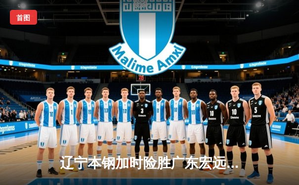 辽宁本钢加时险胜广东宏远 CBA半决赛上演史诗级对决