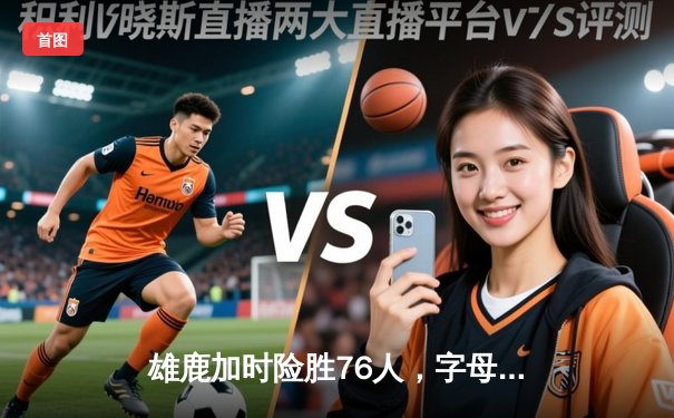 雄鹿加时险胜76人，字母哥32+11+7力压恩比德空砍34分