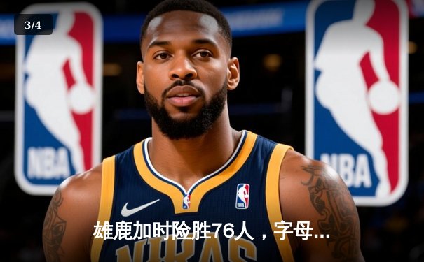 雄鹿加时险胜76人，字母哥32+11+7力压恩比德空砍34分 - 3