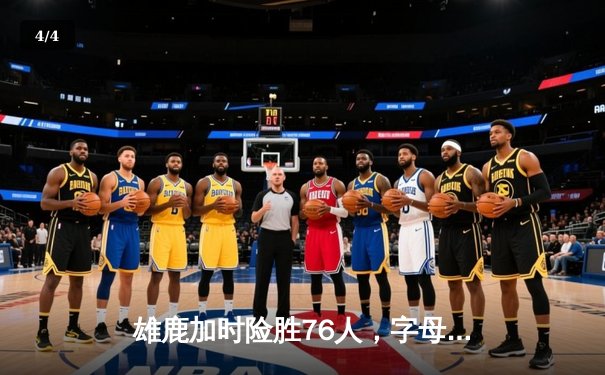 雄鹿加时险胜76人，字母哥32+11+7力压恩比德空砍34分 - 4