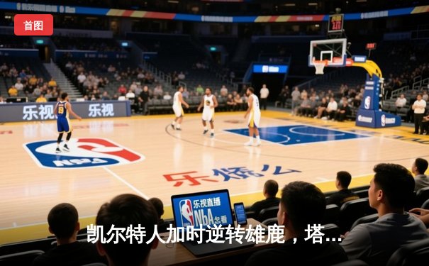 凯尔特人加时逆转雄鹿，塔图姆36分率队锁定季后赛席位