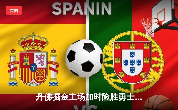 丹佛掘金主场加时险胜勇士，约基奇全能三双锁定胜局