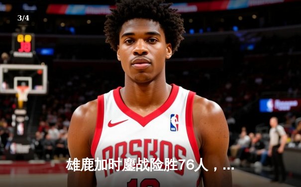 雄鹿加时鏖战险胜76人，字母哥32+11+7主宰关键时刻 - 3
