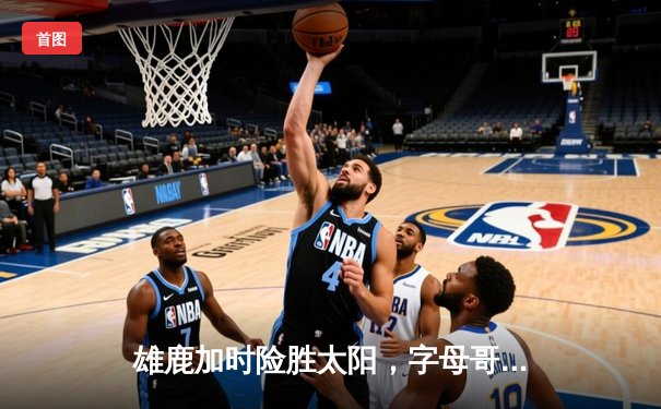 雄鹿加时险胜太阳，字母哥44分统治内线，杜兰特空砍35分
